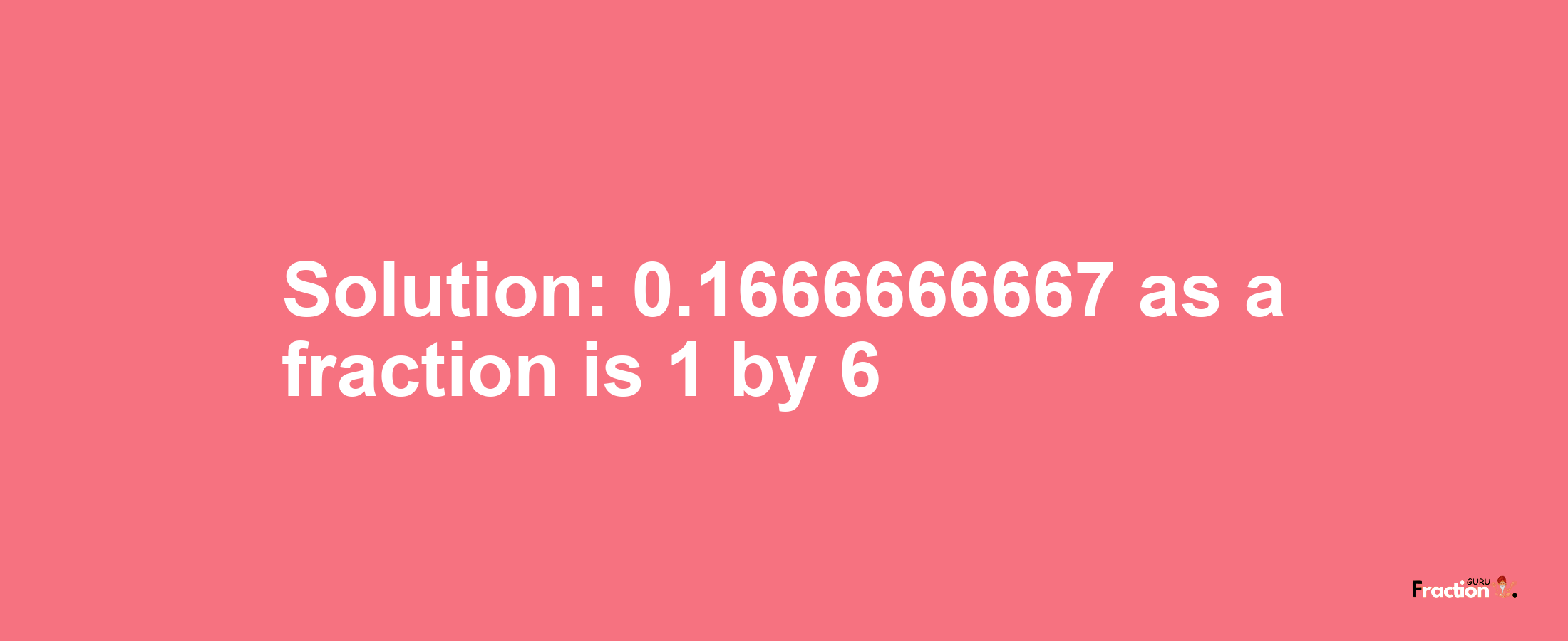 Solution:0.1666666667 as a fraction is 1/6